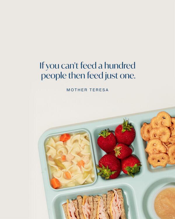 If you can’t feed a hundred people then feed just one. – Mother Teresa