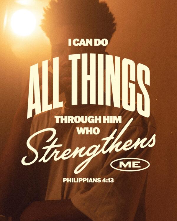 I can do all things through him who strengthens me. – Philippians 4:13