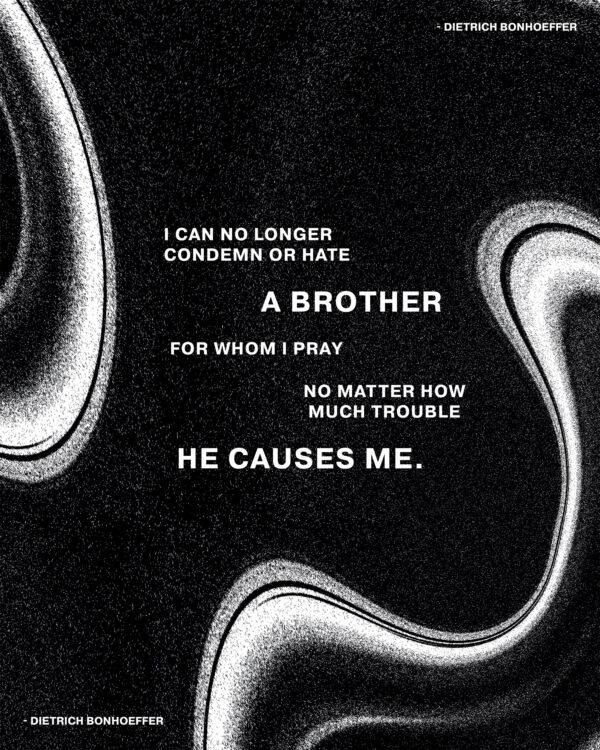 I can no longer condemn or hate a brother for whom I pray, no matter how much trouble he causes me. – Dietrich ...