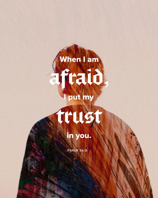 When I am afraid, I put my trust in you. – Psalm 56:3