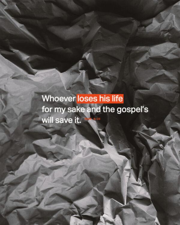 Whoever loses his life for my sake and the gospel’s will save it. – Mark 8:35