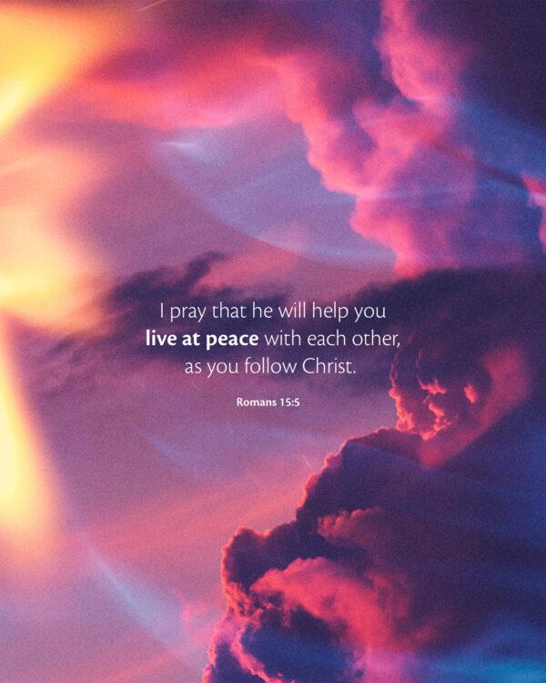 I pray that he will help you live at peace with each other, as you follow Christ. – Romans 15:5