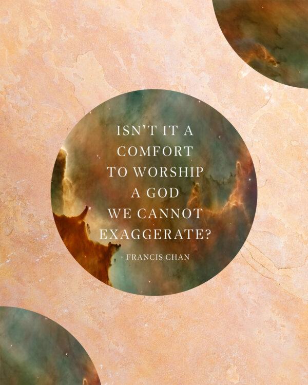 Isn’t it a comfort to worship a God we cannot exaggerate? – Francis Chan