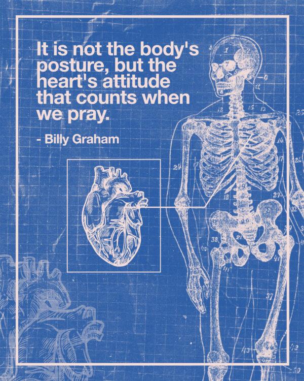 It is not the body’s posture, but the heart’s attitude that counts when we pray. – Billy Graham