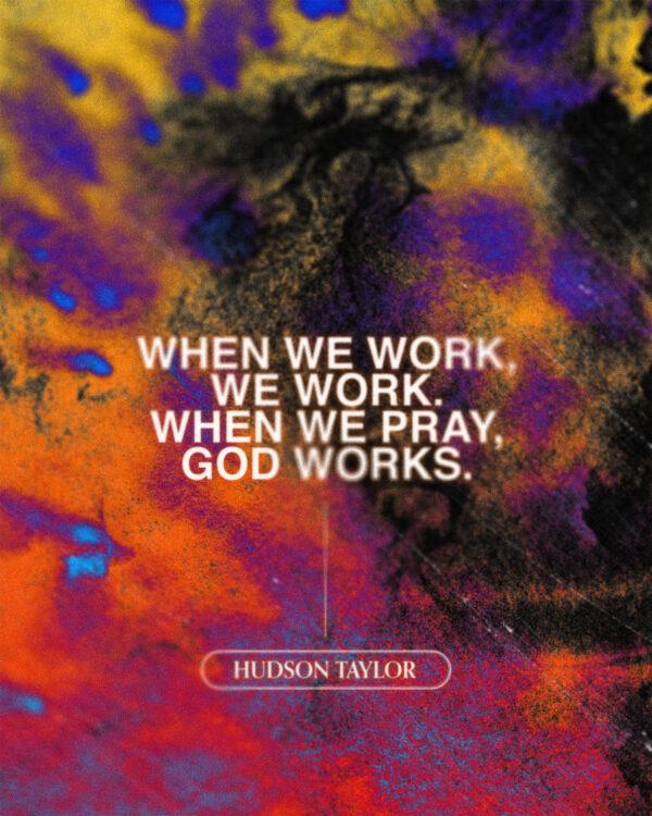 When we work, we work. When we pray, God works. – Hudson Taylor