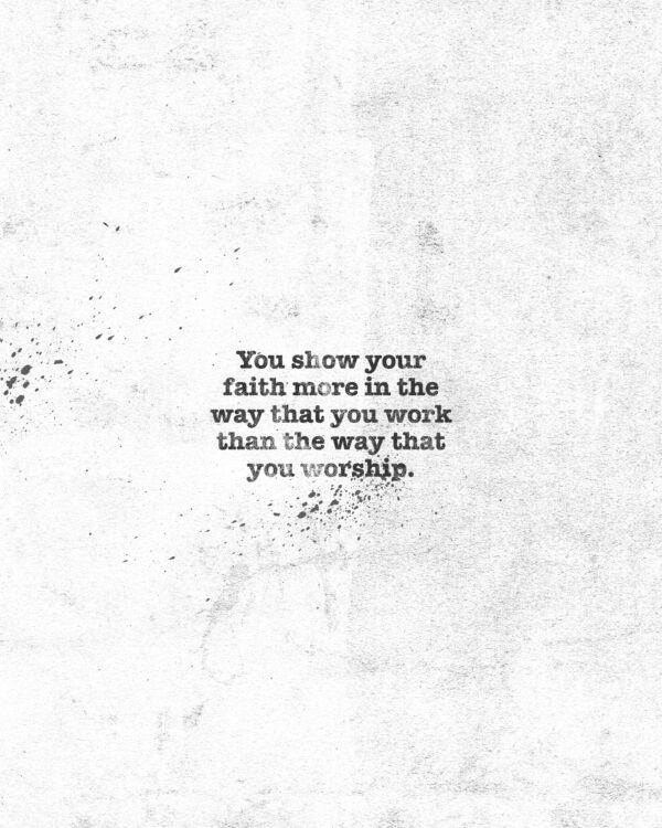 You show your faith more in the way that you work than the way that you worship.