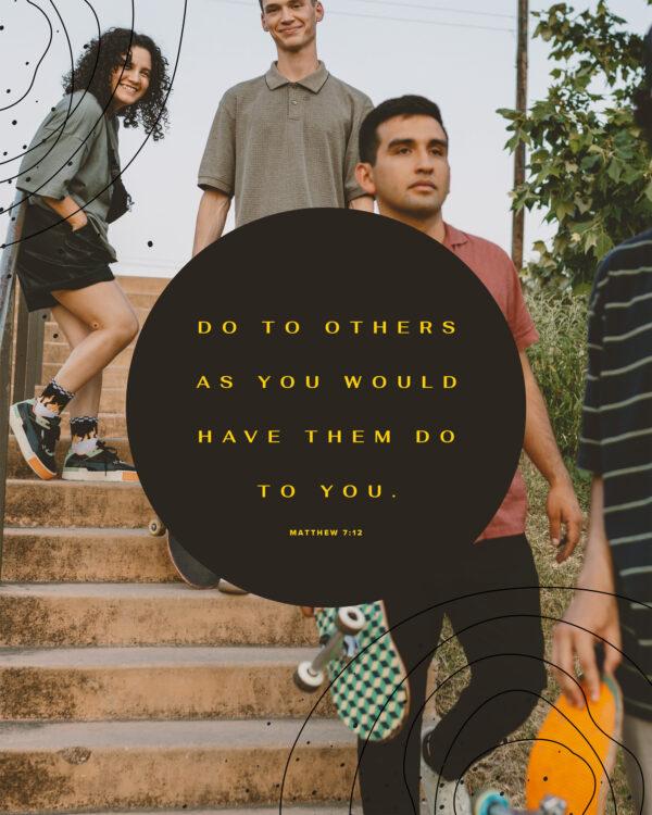 Do to others as you would have them do to you. – Matthew 7:12