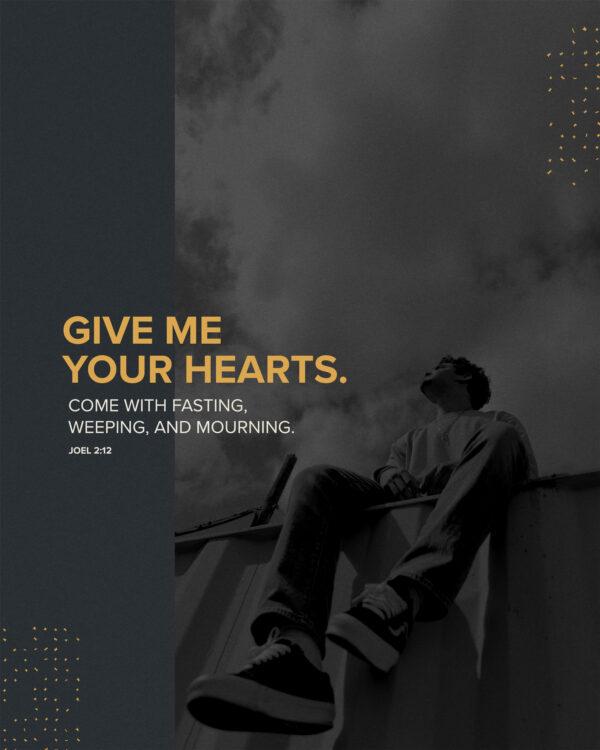 Give me your hearts. Come with fasting, weeping, and mourning. – Joel 2:12