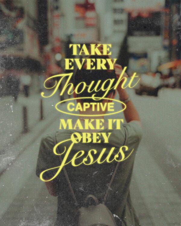 Take every thought captive. Make it obey Jesus.