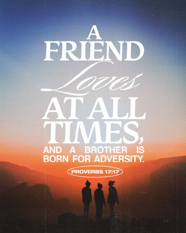 A friend loves at all times, and a brother is born for adversity. – Proverbs 17:17