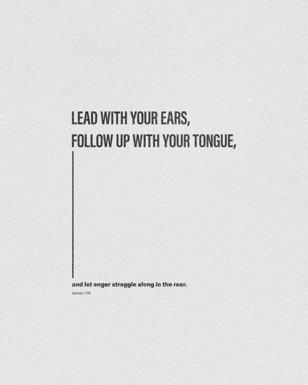 Lead with your ears, follow up with your tongue, and let anger straggle along in the rear. – James 1:19