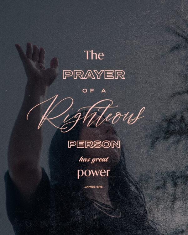 The prayer of a righteous person has great power. – James 5:16