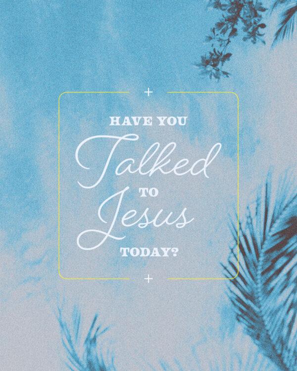 Have you talked to Jesus today?