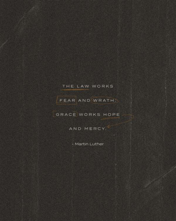 The law works fear and wrath; grace works hope and mercy. – Martin Luther