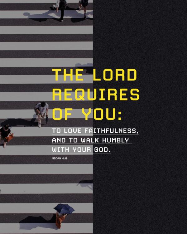 The LORD requires of you: to act justly, to love faithfulness, and to walk humbly with your God. – Micah 6:8