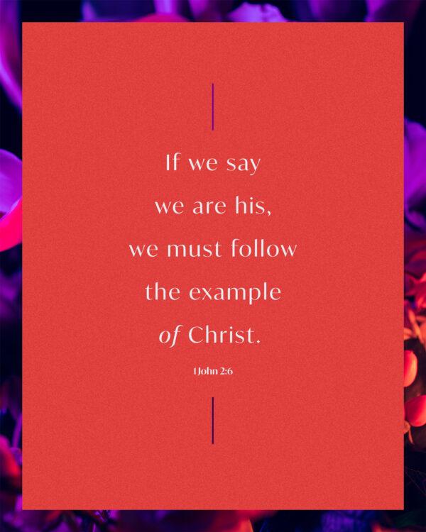 If we say we are his, we must follow the example of Christ. – 1 John 2:6