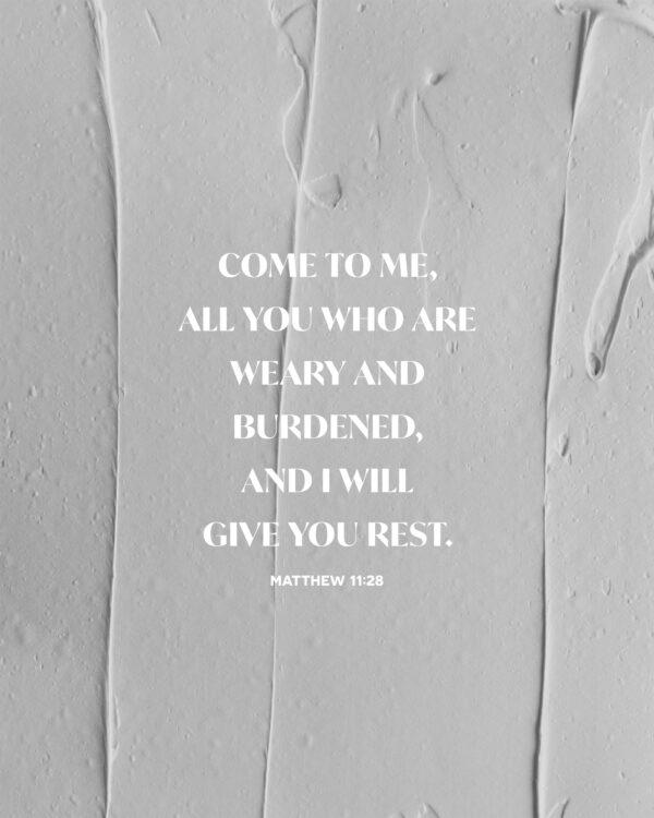 Come to Me, all you who are weary and burdened, and I will give you rest. – Matthew 11:28