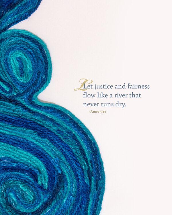 Let justice and fairness flow like a river that never runs dry. – Amos 5:24