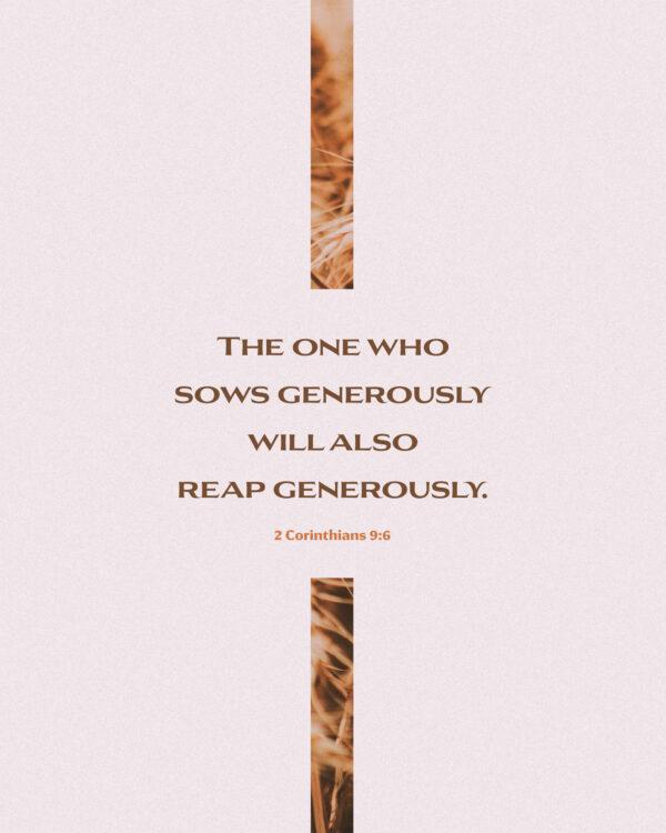 The one who sows generously will also reap generously. – 2 Corinthians 9:6