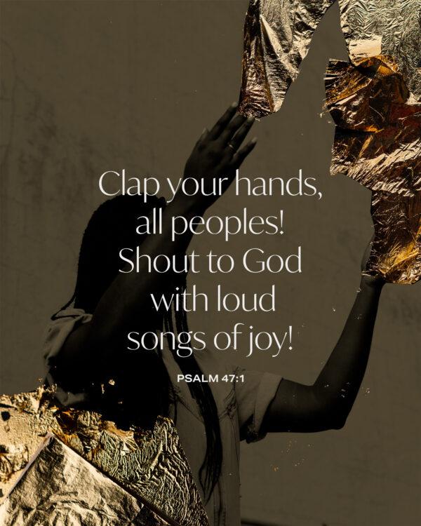 Clap your hands, all peoples! Shout to God with loud songs of joy! – Psalm 47:1