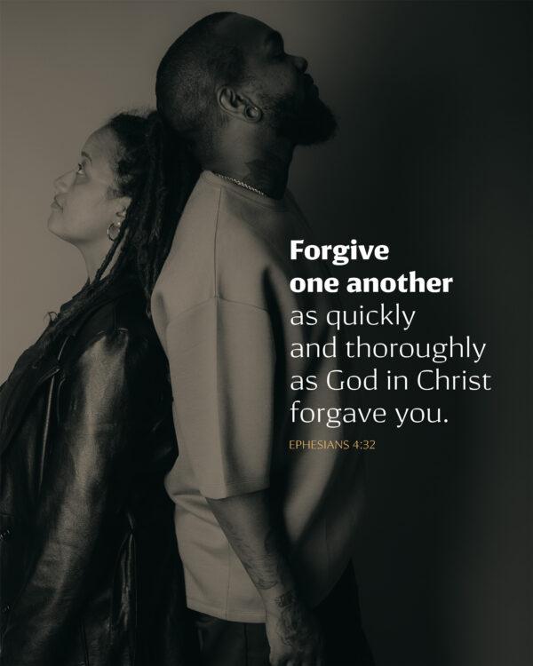 Forgive one another as quickly and thoroughly as God in Christ forgave you. – Ephesians 4:32