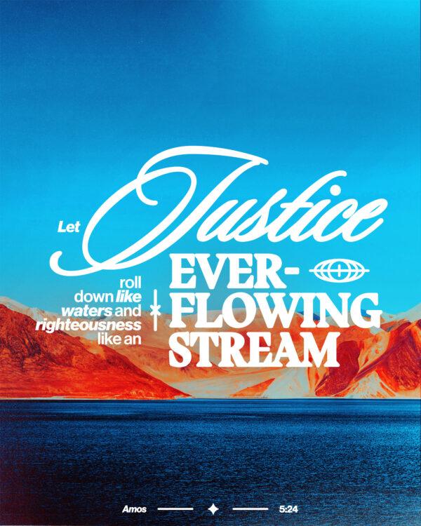 Let justice roll down like waters and righteousness like an ever-flowing stream. – Amos 5:24