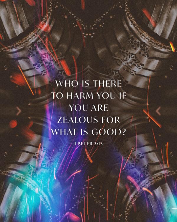 Who is there to harm you if you are zealous for what is good? – 1 Peter 3:13