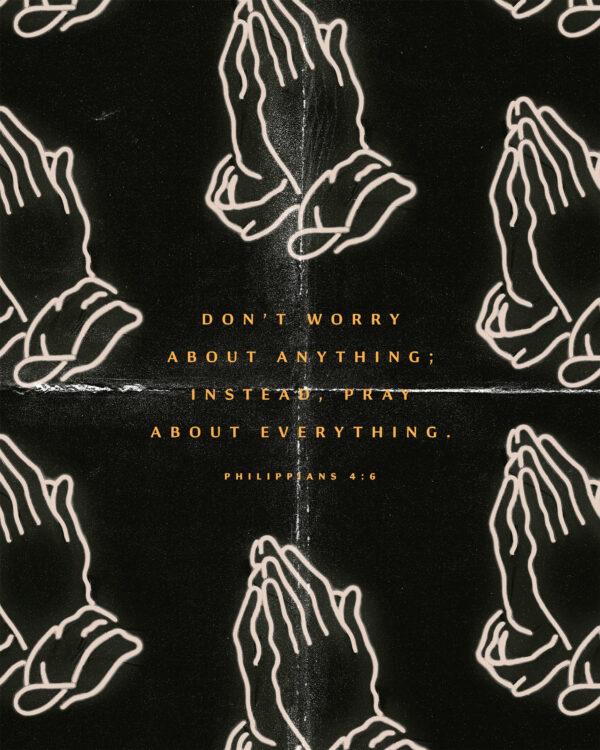 Don’t worry about anything; instead, pray about everything. – Philippians 4:6