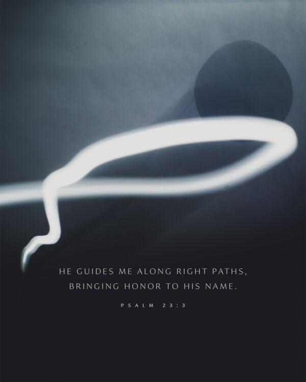 He guides me along right paths, bringing honor to his name. – Psalm 23:3