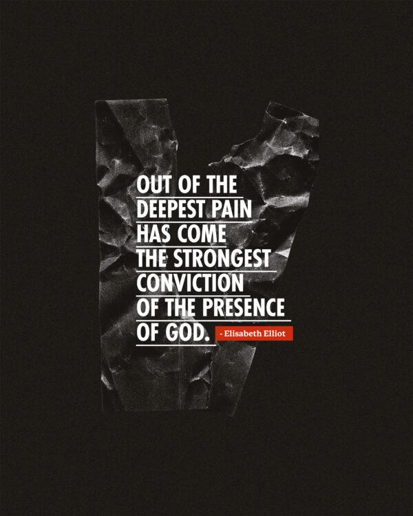 Out of the deepest pain has come the strongest conviction of the presence of God. – Elisabeth Elliot