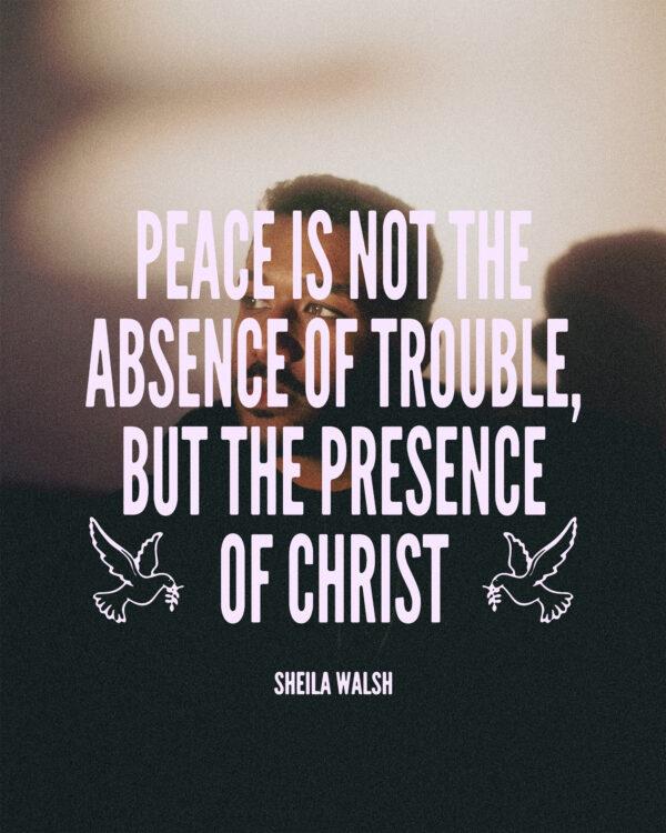 Peace is not the absence of trouble, but the presence of Christ. – Sheila Walsh