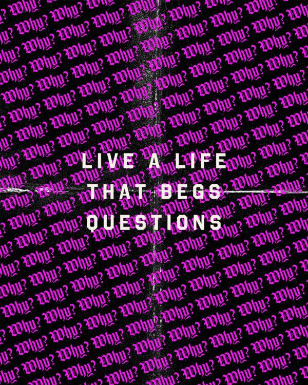 Live a life that begs questions. Why?