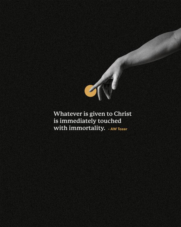 Whatever is given to Christ is immediately touched with immortality. – AW Tozer