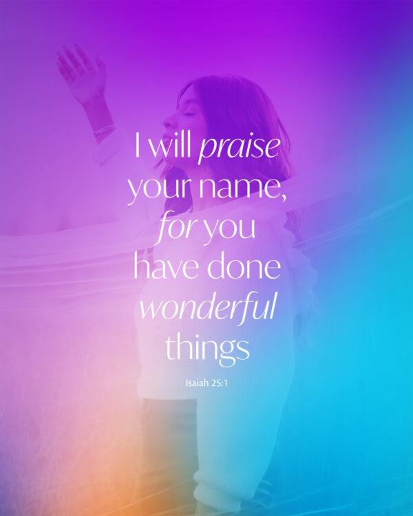 I will praise your name, for you have done wonderful things. – Isaiah 25:1