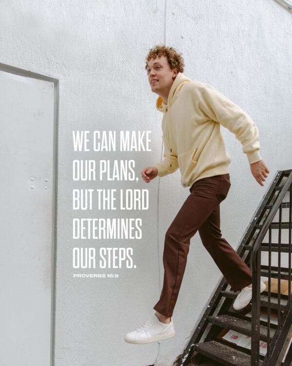 We can make our plans, but the LORD determines our steps. – Proverbs 16:9