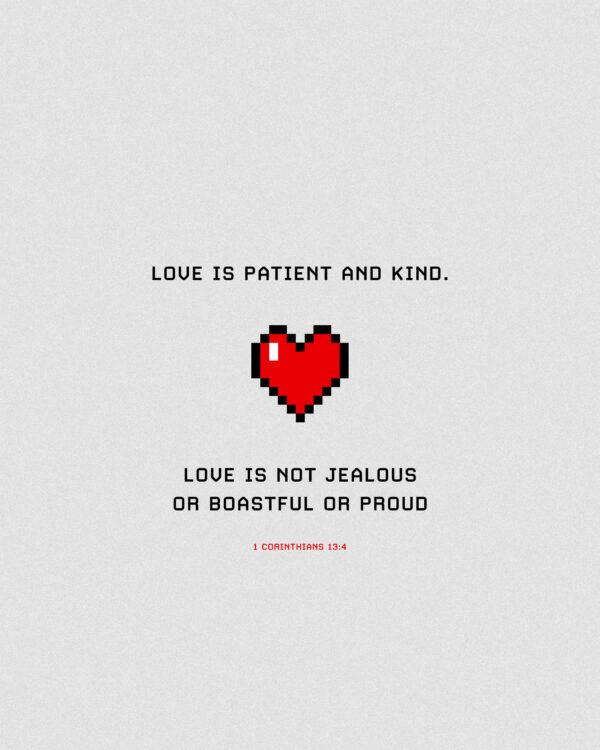 Love is patient and kind. Love is not jealous or boastful or proud. – 1 Corinthians 13:4