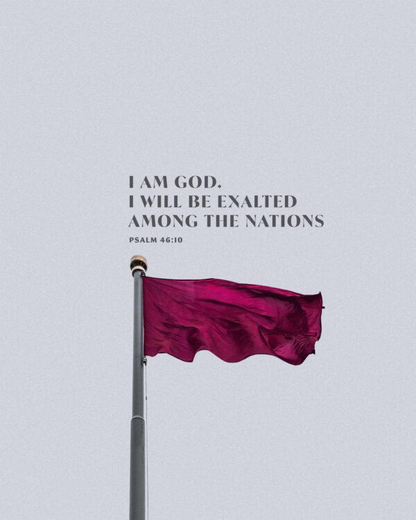 I am God. I will be exalted among the nations. – Psalm 46:10