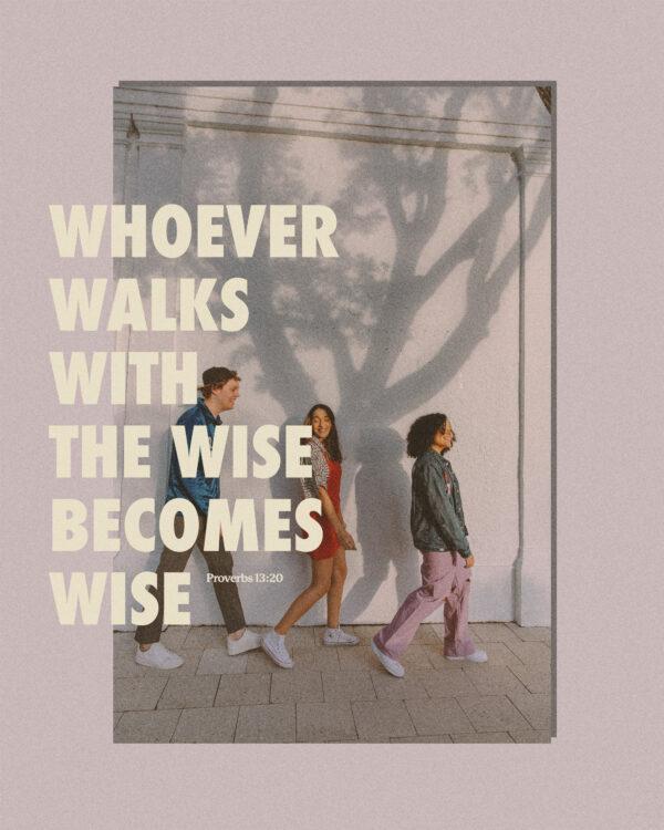 Whoever walks with the wise becomes wise. – Proverbs 13:20