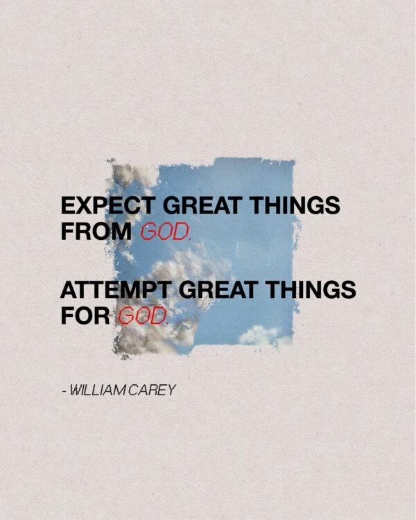 Expect great things from God. Attempt great things for God. – William Carey