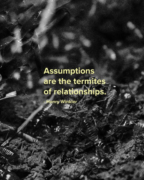 Assumptions are the termites of relationships. – Henry Winkler