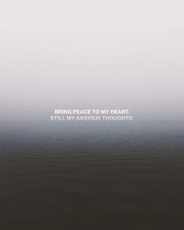 Bring peace to my heart. Still my anxious thoughts.