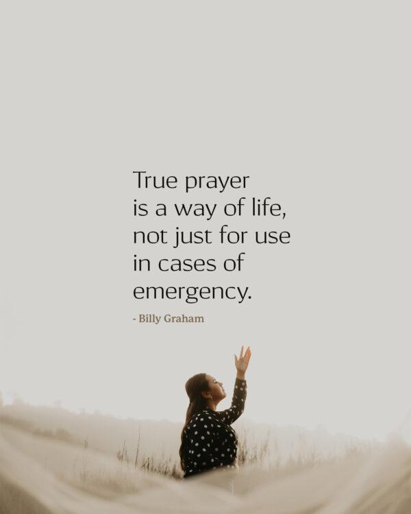 True prayer is a way of life, not just for use in cases of emergency. – Billy Graham