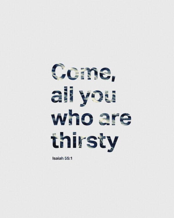 Come, all you who are thirsty. – Isaiah 55:1