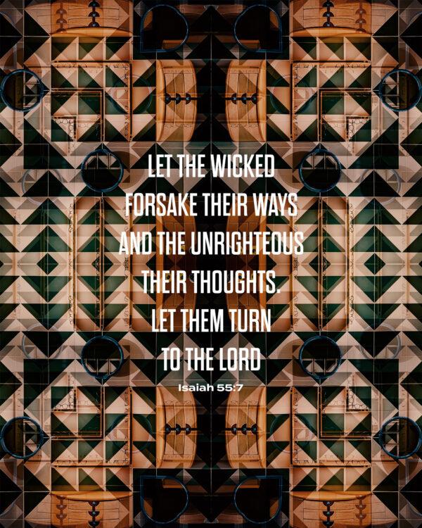 Let the wicked forsake their ways and the unrighteous their thoughts. Let them turn to the LORD. – Isaiah 55:7