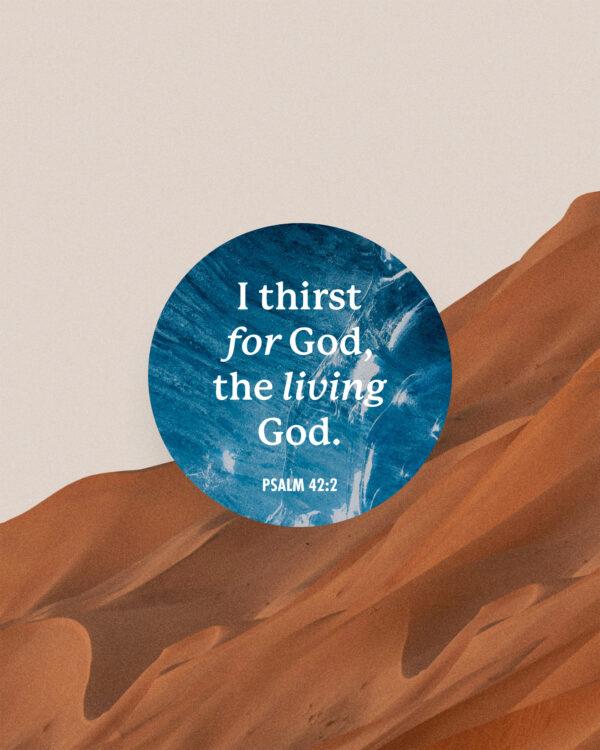 I thirst for God, the living God. – Psalm 42:2