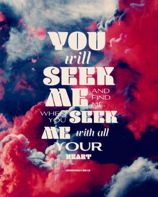 You will seek me and find me, when you seek me with all your heart. – Jeremiah 29:13