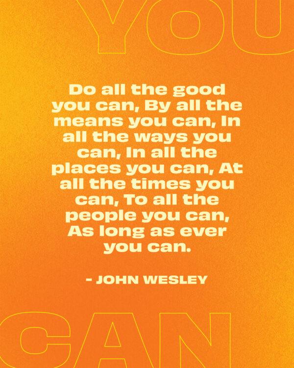 Do all the good you can, By all the means you can, In all the ways you can, In all the places you can, At all the tim...