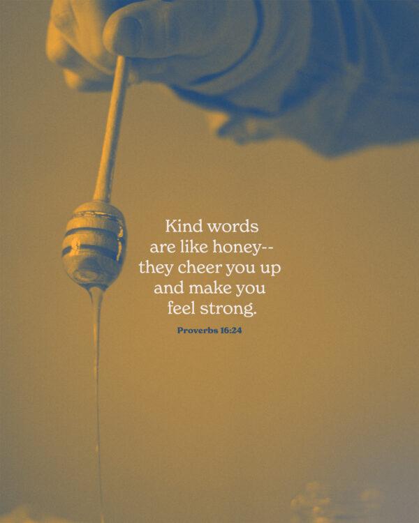 Kind words are like honey–they cheer you up and make you feel strong. – Proverbs 16:24