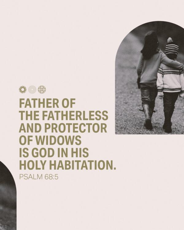 Father of the fatherless and protector of widows is God in his holy habitation. – Psalm 68:5