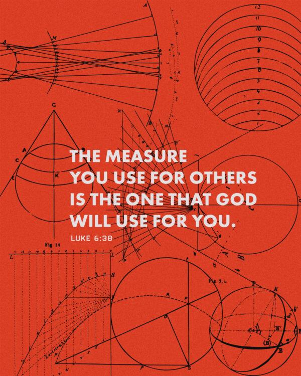 The measure you use for others is the one that God will use for you. – Luke 6:38